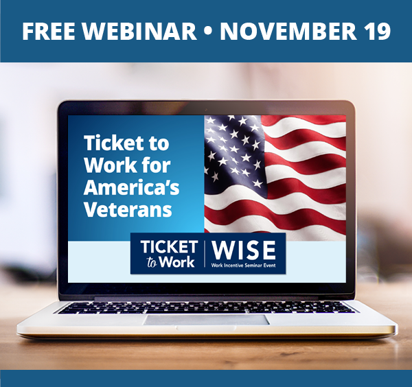 A graphic that says, 'Free Webinar, November 19', and a photo of a laptop on a desk. The laptop screen shows the cover slide of the webinar, which includes the title of the webinar, 'Ticket to Work for America’s Veterans', the WISE logo, and a photo of a closeup detail of an American flag.