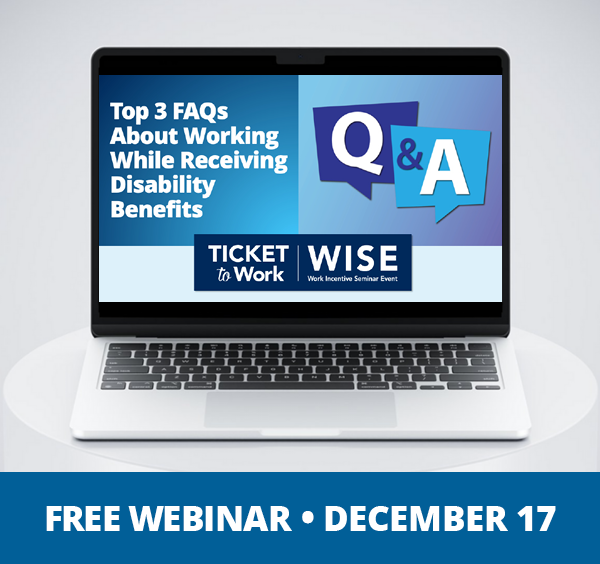 A graphic that says, 'Free Webinar, December 17', and a photo of a laptop on a pedestal. The laptop screen shows the cover slide of the webinar, which includes the title of the webinar:  'Top 3 FAQs About Working While Receiving Disability Benefits', and an illustration of the letters Q & A in speech bubbles.