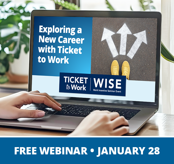 A graphic that says, 'Free Webinar, January 28', and a photo of hands using a laptop on a desk. The laptop screen shows the cover slide of the webinar, which includes the title of the webinar, 'Exploring a New Career with Ticket to Work', the WISE logo, and a photo looking down at pavement where you see 3 large arrows pointing in different directions, in front of where a person is standing.