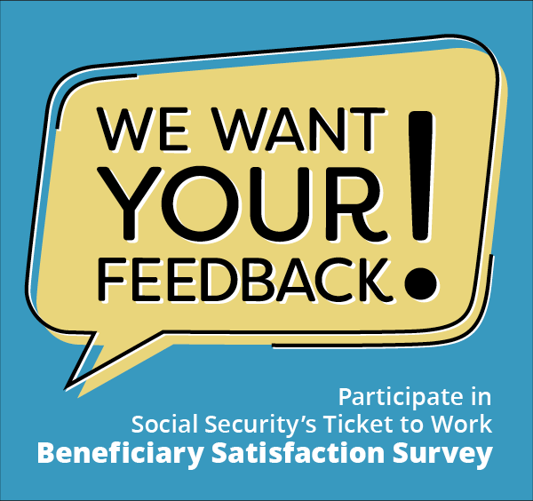 survey graphic We want your feedback! Participate in Social Security's Ticket to Work Beneficiary Satisfaction Survey