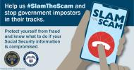 A Social Security graphic for Slam the Scam Day. The design features bold text that reads: “Slam the Scam.” Additional text says: “Help us #SlamTheScam and stop government imposters in their tracks. Protect yourself from fraud and know what to do if your Social Security information is compromised. The Social Security and Office of Inspector General logos appear as part of the design. Produced at U.S. taxpayer expense.